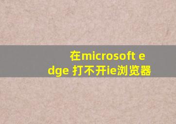 在microsoft edge 打不开ie浏览器